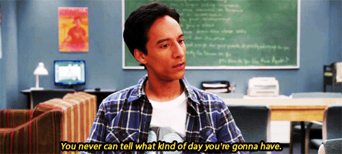 Abed Nadir from Community: You never can tell what kind of day you're gonna have.